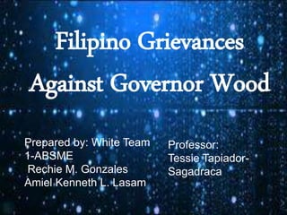 Filipino Grievances
Against Governor Wood
Prepared by: White Team
1-ABSME
Rechie M. Gonzales
Amiel Kenneth L. Lasam
Professor:
Tessie Tapiador-
Sagadraca
 