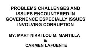 PROBLEMS CHALLENGES AND
ISSUES ENCOUNTERED IN
GOVERNENCE ESPECIALLY ISSUES
INVOLVING CORRUPTION
BY: MART NIKKI LOU M. MANTILLA
&
CARMEN LAFUENTE
 