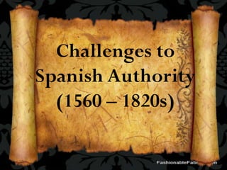 Challenges to
Spanish Authority
(1560 – 1820s)
 