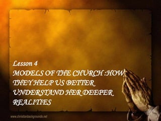 Lesson 4
MODELS OF THE CHURCH :HOW
THEY HELP US BETTER
UNDERSTAND HER DEEPER
REALITIES
 