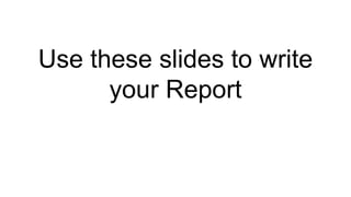 Use these slides to write
your Report
 