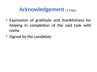• Expression of gratitude and thankfulness for
helping in completion of the said task with
name
• Signed by the candidate
Acknowledgement (1 Page)
 