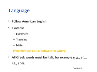 Language
• Follow American English
• Example
– Fulfilment
– Traveling
– Meter
Preferably use ‘LATEX’ software for writing
• All Greek words must be italic for example e. g., etc.,
i.e., et al.
Continued…….
 