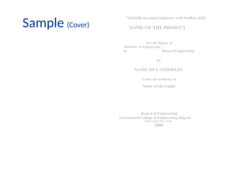 Sample (Cover)
“Globally accepted engineers with human skills
”
NAME OF THE PROJECT
For the Degree of
Bachelor of Engineering
in Branch Engineering
By
NAME OF CANDIDATE
Under the Guidance of
Name of the Guide
Branch of Engineering
Government College of Engineering,Jalgaon
Maharashtra State, India
2008
 