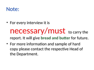 Note:
• For every interview it is
necessary/must to carry the
report. It will give bread and butter for future.
• For more information and sample of hard
copy please contact the respective Head of
the Department.
 