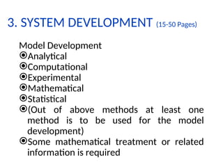 3. SYSTEM DEVELOPMENT (15-50 Pages)
Model Development
Analytical
Computational
Experimental
Mathematical
Statistical
(Out of above methods at least one
method is to be used for the model
development)
Some mathematical treatment or related
information is required
 