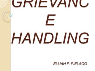 GRIEVANC
E
HANDLING
ELIJAH P. PIELAGO

 