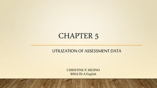 CHAPTER 5
UTILIZATION OF ASSESSMENTDATA
CHRISTINE P. MEJINO
BSEd III-A English
 