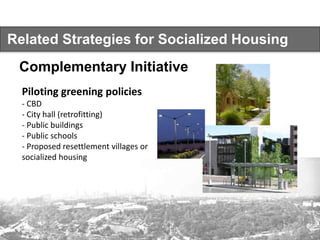 Related Strategies for Socialized Housing
Complementary Initiative
Piloting greening policies
‐ CBD
‐ City hall (retrofitting)
‐ Public buildings
‐ Public schools
‐ Proposed resettlement villages or
socialized housing
 