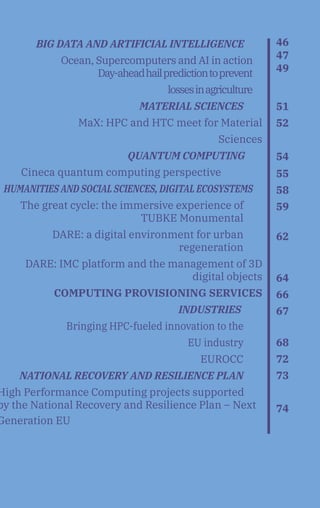BIG DATA AND ARTIFICIAL INTELLIGENCE...
		 Ocean, Supercomputers and AI in action
Day-aheadhailpredictiontoprevent
lossesinagriculture
MATERIAL SCIENCES
MaX: HPC and HTC meet for Material
Sciences
QUANTUM COMPUTING .
Cineca quantum computing perspective
HUMANITIES AND SOCIAL SCIENCES, DIGITAL ECOSYSTEMS
The great cycle: the immersive experience of
TUBKE Monumental
DARE: a digital environment for urban
regeneration
DARE: IMC platform and the management of 3D
digital objects
COMPUTING PROVISIONING SERVICES
INDUSTRIES....
Bringing HPC-fueled innovation to the
EU industry
EUROCC
NATIONAL RECOVERY AND RESILIENCE PLAN
High Performance Computing projects supported
by the National Recovery and Resilience Plan – Next
Generation EU
46
47
49
51
52
54
55
58
59
62
64
66
67
68
72
73
74
 