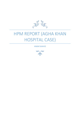 HPM REPORT (AGHA KHAN
HOSPITAL CASE)
ANAM SHAHID
 