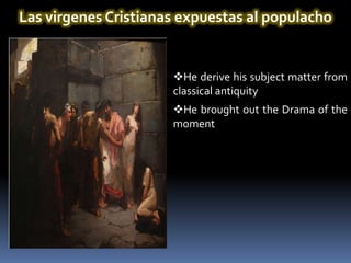 Las virgenes Cristianas expuestas al populacho


                      He derive his subject matter from
                      classical antiquity
                      He brought out the Drama of the
                      moment
 