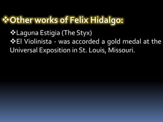 Other works of Felix Hidalgo:
  Laguna Estigia (The Styx)
  El Violinista - was accorded a gold medal at the
  Universal Exposition in St. Louis, Missouri.
 