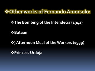 Other works of Fernando Amorsolo:
  The Bombing of the Intendecia (1942)

  Bataan

  ) Afternoon Meal of the Workers (1939)

  Princess Urduja
 