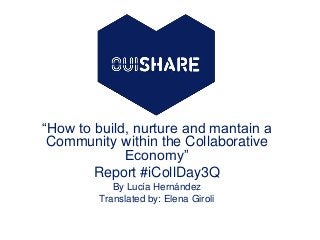 “How to build, nurture and mantain a 
Community within the Collaborative 
Economy” 
Report #iCollDay3Q 
By Lucía Hernández 
Translated by: Elena Giroli 
 