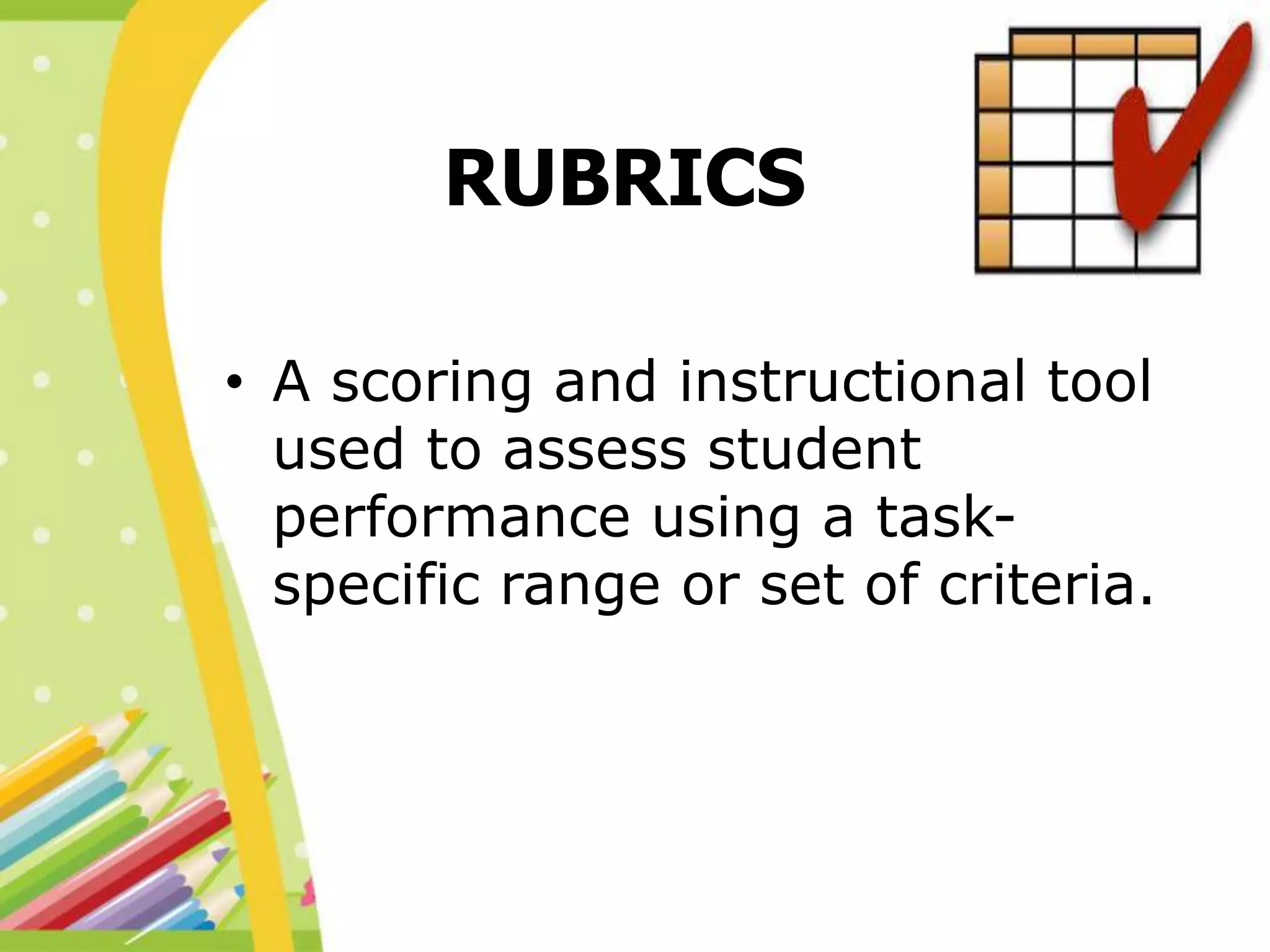 RUBRICS
• A scoring and instructional tool
used to assess student
performance using a task-
specific range or set of criteria.
 