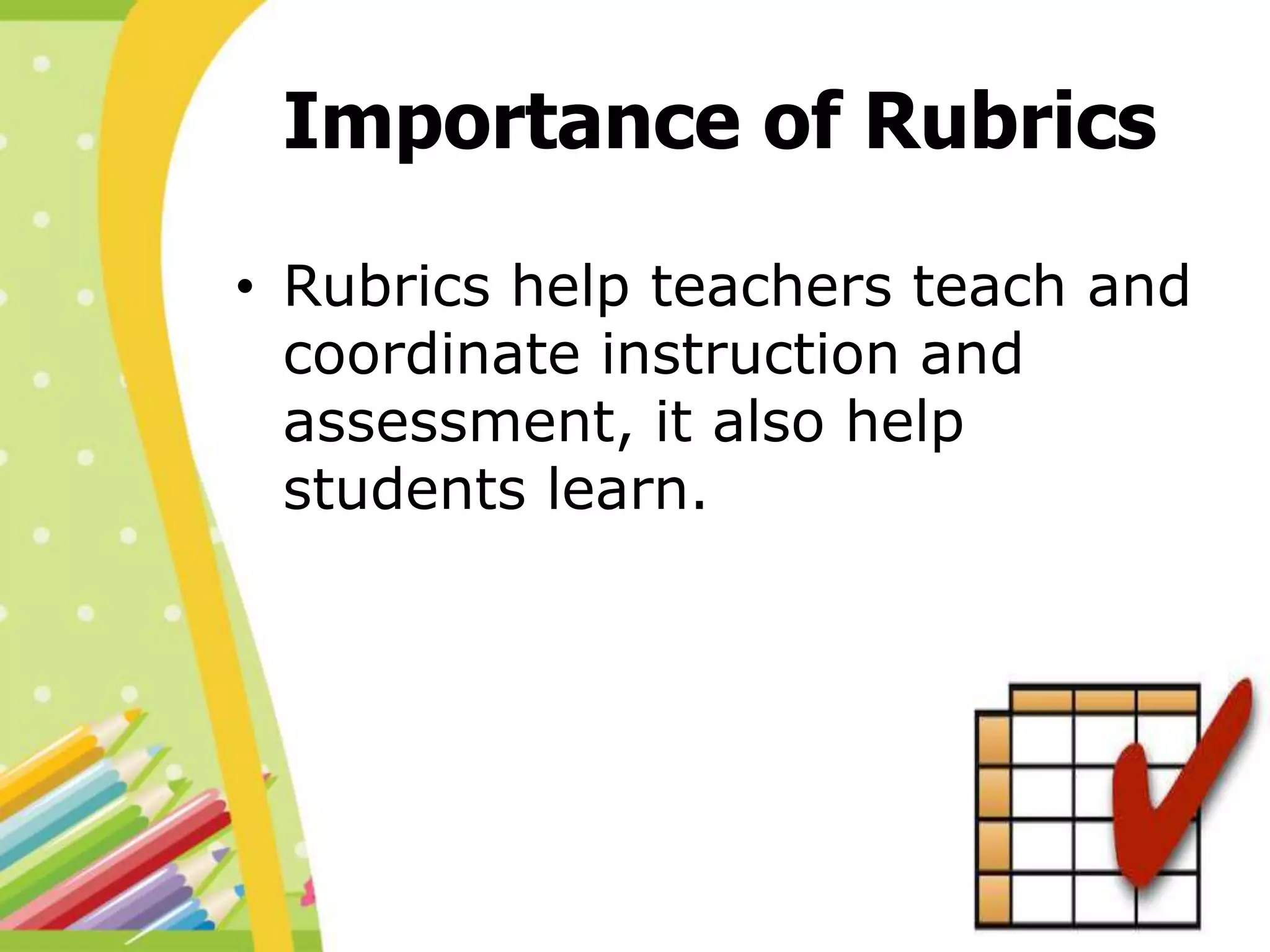 Importance of Rubrics
• Rubrics help teachers teach and
coordinate instruction and
assessment, it also help
students learn.
 