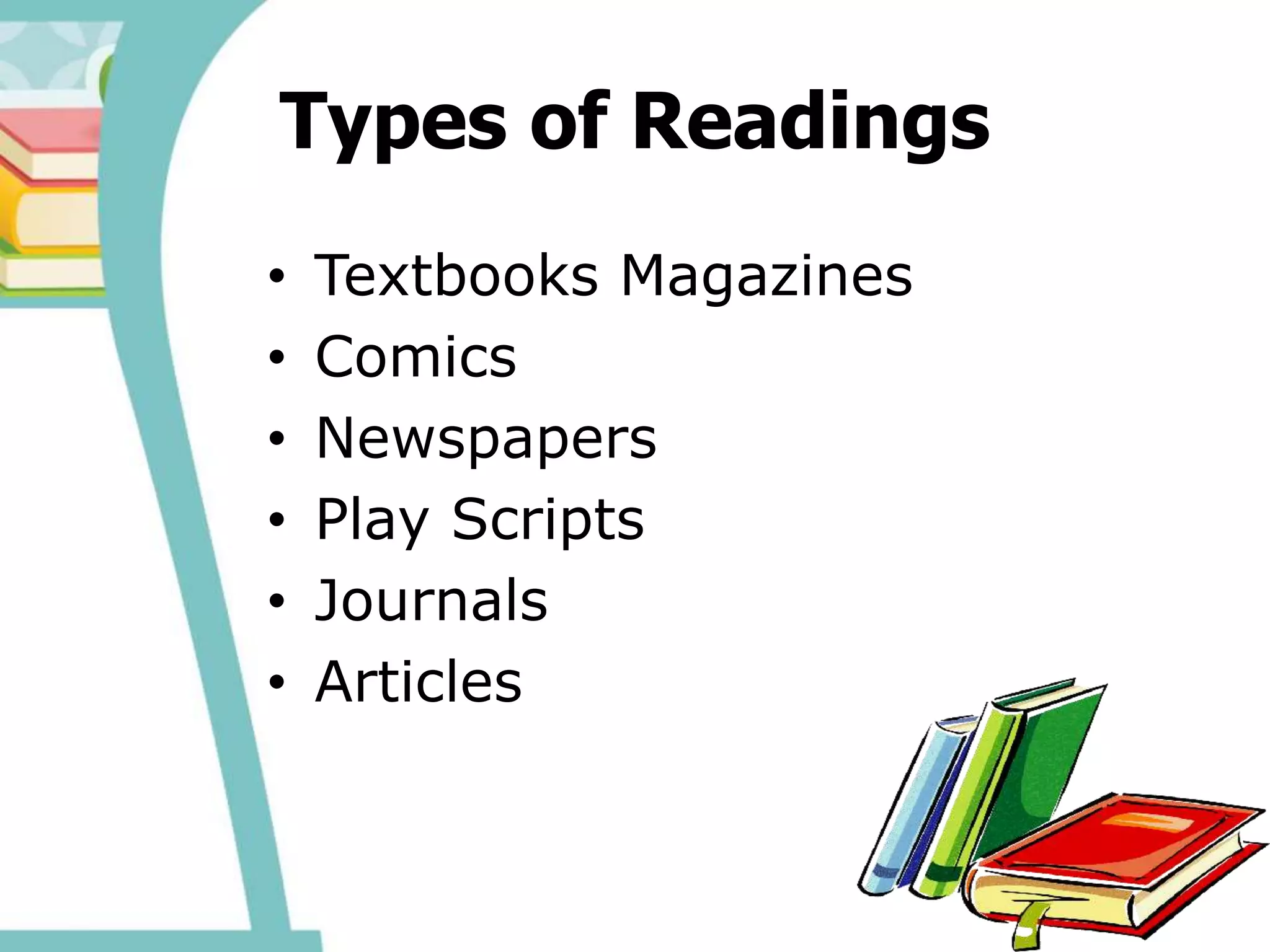 Types of Readings
• Textbooks Magazines
• Comics
• Newspapers
• Play Scripts
• Journals
• Articles
 