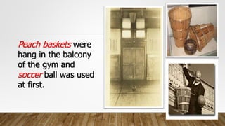 Peach baskets were
hang in the balcony
of the gym and
soccer ball was used
at first.
 