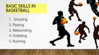 BASIC SKILLS IN
BASKETBALL
1. Shooting
2. Passing
3. Rebounding
4. Dribbling
5. Running
 