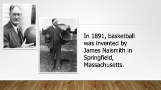 In 1891, basketball
was invented by
James Naismith in
Springfield,
Massachusetts.
 