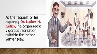 At the request of his
superior, Dr. Luther H.
Gulick, he organized a
vigorous recreation
suitable for indoor
winter play.
 