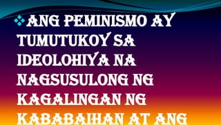 Ang peminismo ay
tumutukoy sa
ideolohiya na
nagsusulong ng
kagalingan ng
kababaihan at ang
 