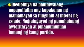 Ideoloihiya na naniniwalang
napapailalim ang kapakanan ng
mamamayan sa tunguhin at interes ng
estado; Nagtataguyod ng pamahalaang
awtoritaryan at pinamumunuan
lamang ng isang partido.
 