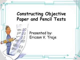 Constructing Objective 
Paper and Pencil Tests 
Presented by: 
Ericson V. Traje 
 
