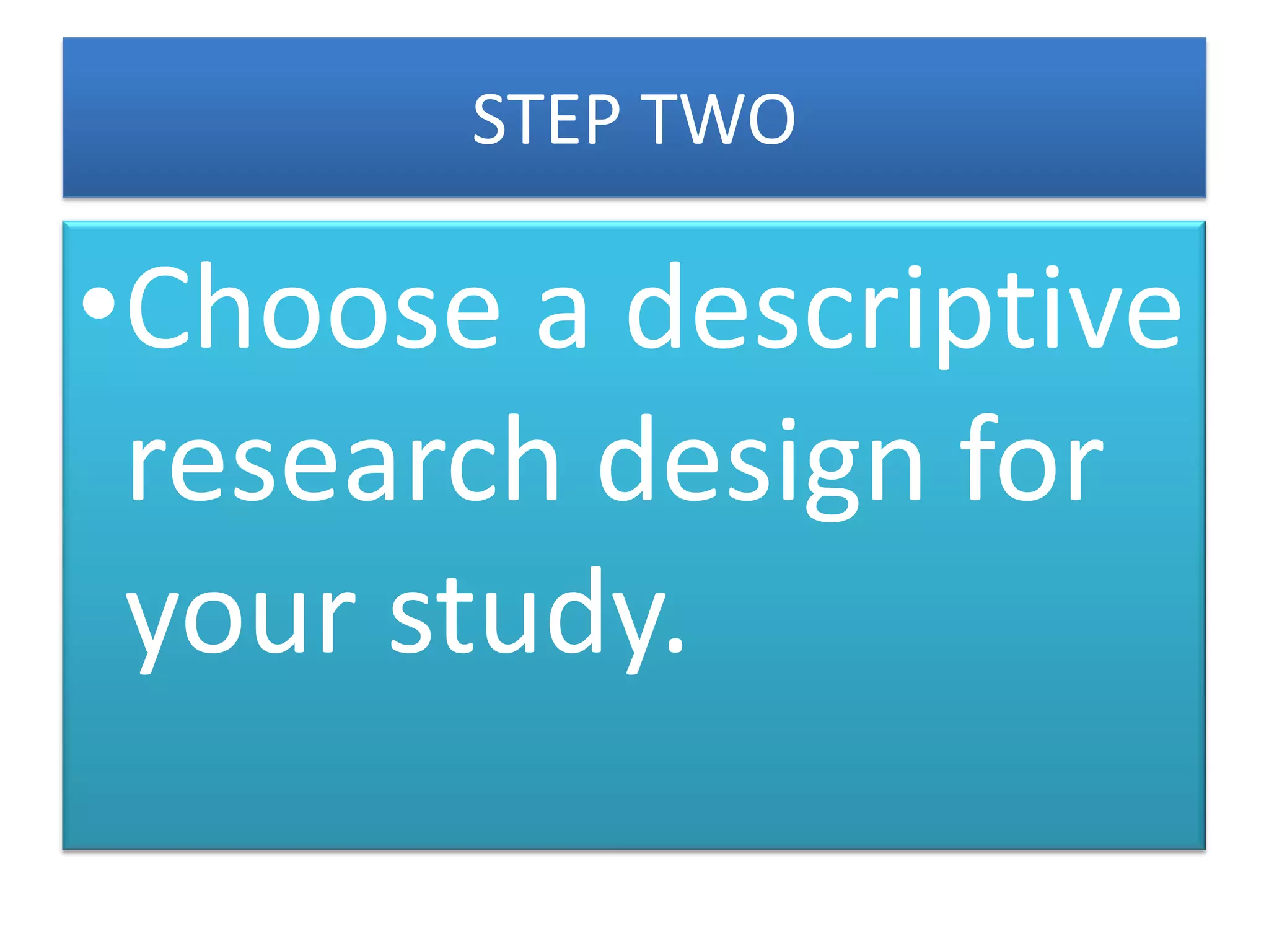 STEP TWO

•Choose a descriptive
research design for
your study.

 