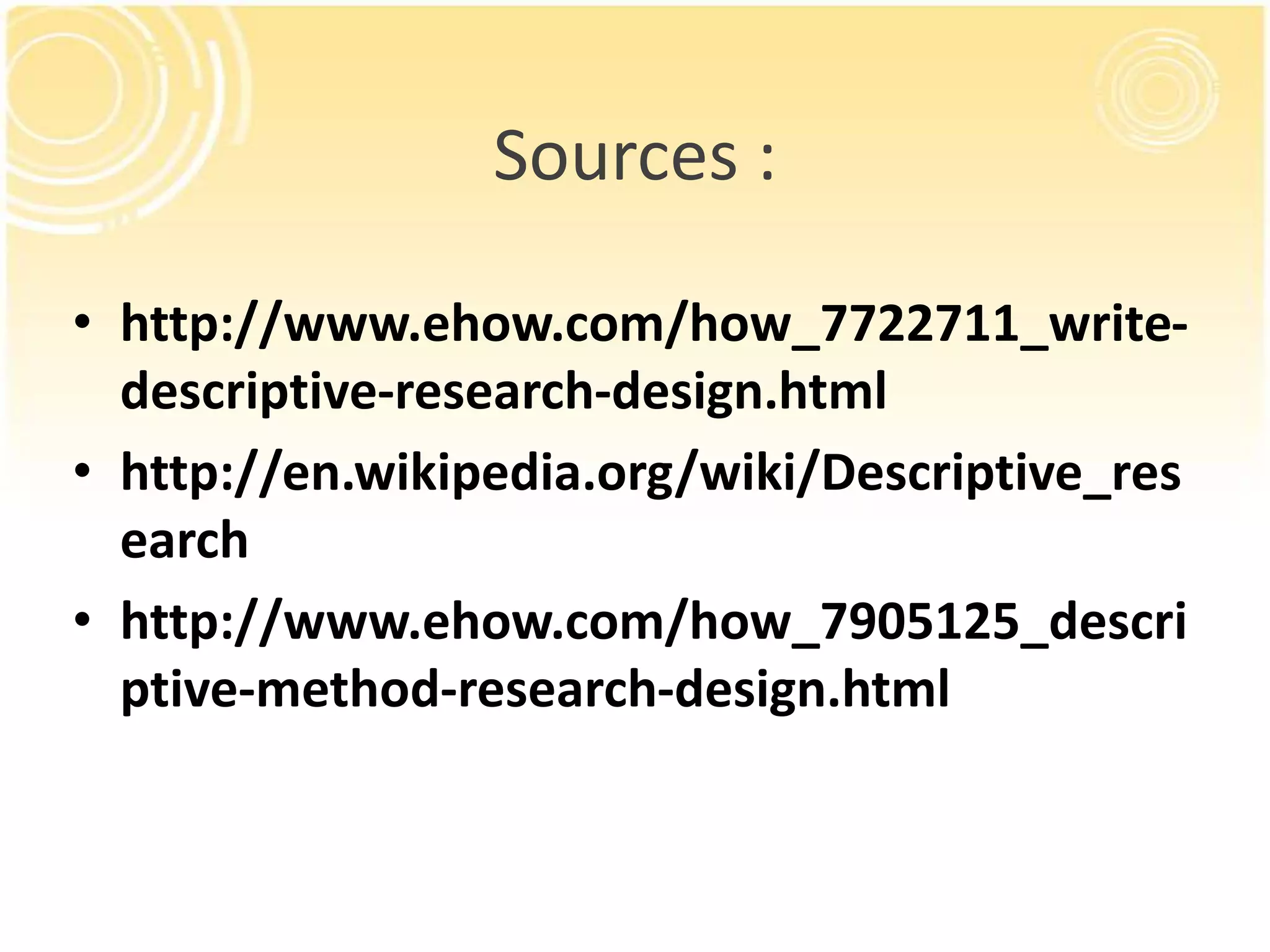 Sources :
• http://www.ehow.com/how_7722711_writedescriptive-research-design.html
• http://en.wikipedia.org/wiki/Descriptive_res
earch
• http://www.ehow.com/how_7905125_descri
ptive-method-research-design.html

 
