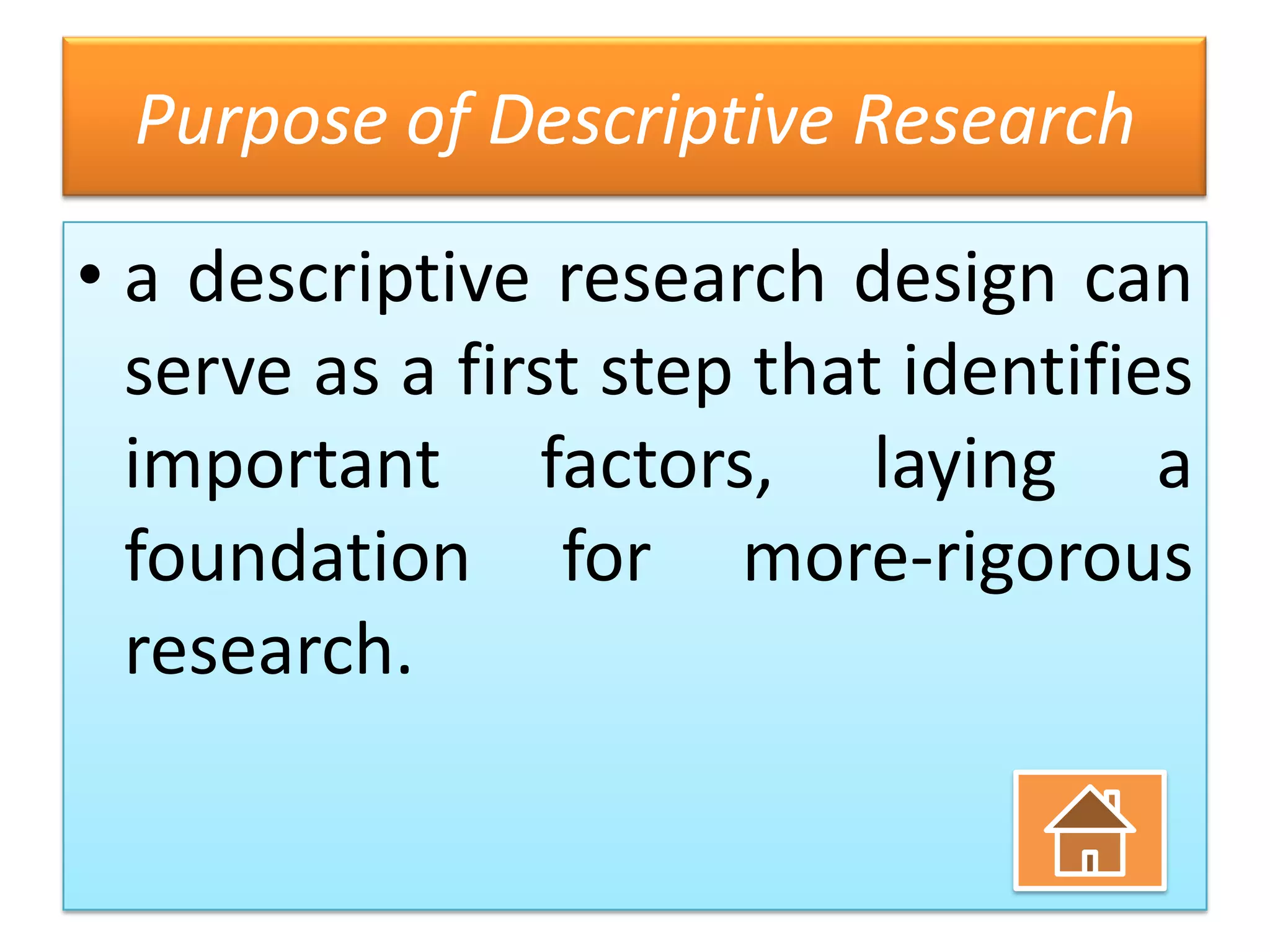 Purpose of Descriptive Research
• a descriptive research design can
serve as a first step that identifies
important factors, laying a
foundation for more-rigorous
research.

 