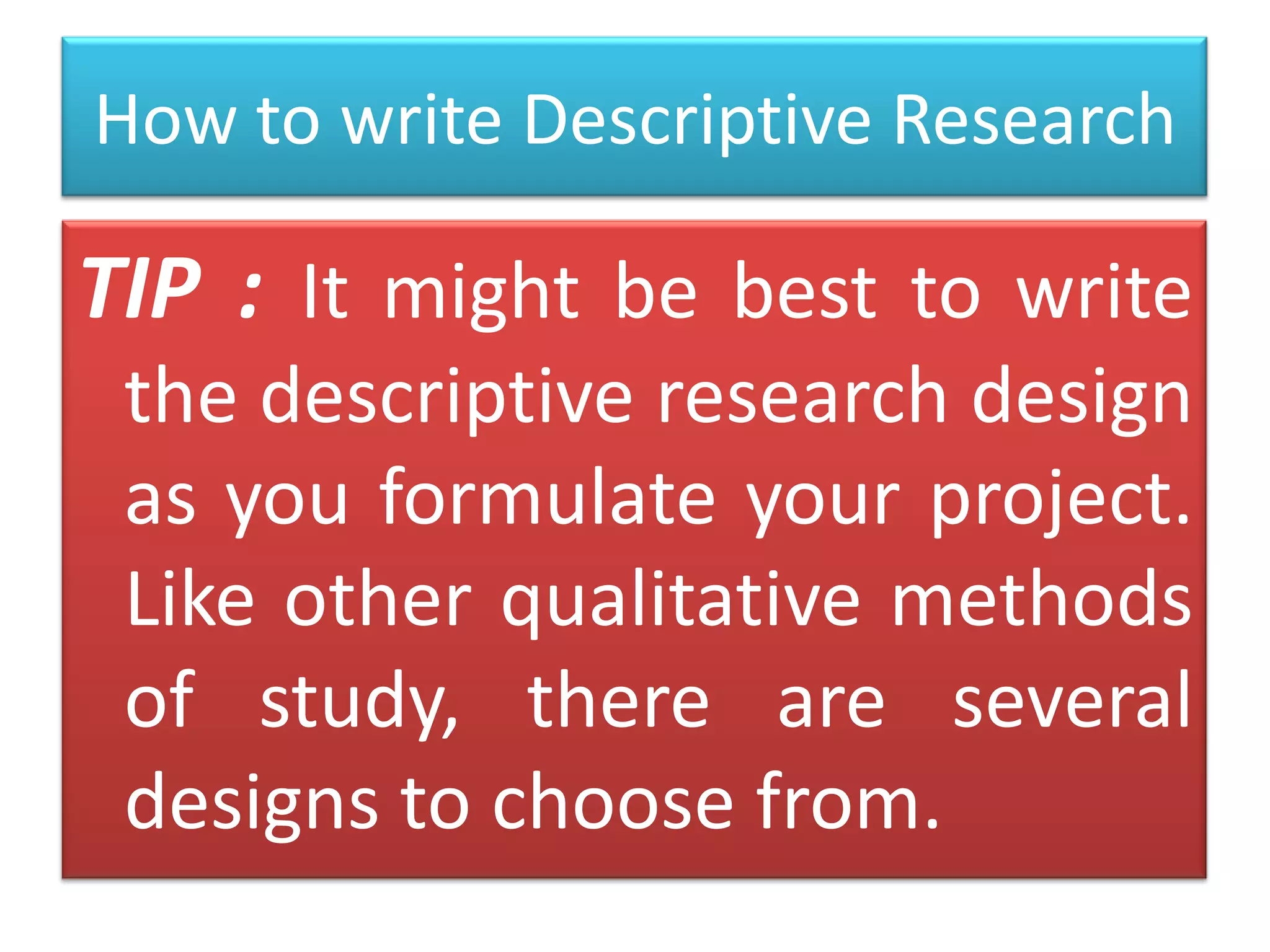 How to write Descriptive Research

TIP : It might be best to write
the descriptive research design
as you formulate your project.
Like other qualitative methods
of study, there are several
designs to choose from.

 