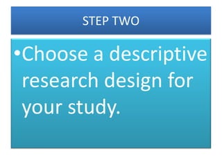 STEP TWO

•Choose a descriptive
research design for
your study.

 