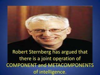 COMPONENTMETACOMPONENTCOMPONENTS include  all the cognitive processes that afford the person ability  to respond to stimuli, store information, perform mental comparisons, arrive at solutions and engage in a system of recall from long term memoryMETACOMPONENTS are the higher-order processes that we use to analyze a problem and to pick a strategy for solving it.