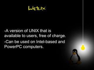Linux


-A version of UNIX that is
available to users, free of charge.
-Can be used on Intel-based and
PowerPC computers.
 