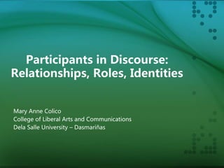Participants in Discourse:
Relationships, Roles, Identities
Mary Anne Colico
College of Liberal Arts and Communications
Dela Salle University – Dasmariñas
 