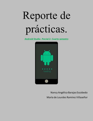 Reporte de
prácticas.
Android Studio- Parcial 2- Cuarto semestre
Nancy Angélica BarajasEscobedo
María de Lourdes Ramírez Villaseñor
 