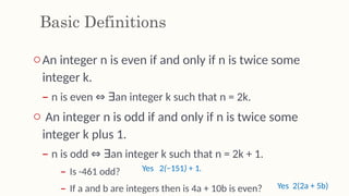 Basic Definitions
oAn integer n is even if and only if n is twice some
integer k.
– n is even an integer k such that n = 2k.
⇔ ∃
o An integer n is odd if and only if n is twice some
integer k plus 1.
– n is odd an integer k such that n = 2k + 1.
⇔ ∃
– Is -461 odd?
– If a and b are integers then is 4a + 10b is even? Yes 2(2a + 5b)
Yes 2(−151) + 1.
 