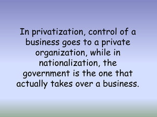 In privatization, control of a
business goes to a private
organization, while in
nationalization, the
government is the one that
actually takes over a business.

 