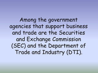 Among the government
agencies that support business
and trade are the Securities
and Exchange Commission
(SEC) and the Department of
Trade and Industry (DTI).

 