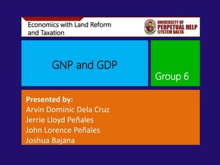 Economics with Land Reform
and Taxation
GNP and GDP
Group 6
Presented by:
Arvin Dominic Dela Cruz
Jerrie Lloyd Peñales
John Lorence Peñales
Joshua Bajana
 