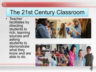 The 21st Century Classroom
• Teacher
facilitates by
directing
students to
rich, learning
sources and
asking
students to
demonstrate
what they
know and are
able to do.
 