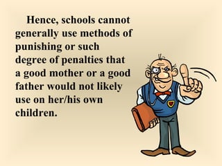 Hence, schools cannot
generally use methods of
punishing or such
degree of penalties that
a good mother or a good
father would not likely
use on her/his own
children.
 