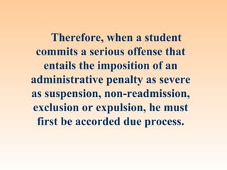 Therefore, when a student
 commits a serious offense that
   entails the imposition of an
administrative penalty as severe
as suspension, non-readmission,
exclusion or expulsion, he must
 first be accorded due process.
 