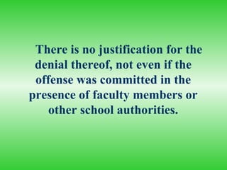 There is no justification for the
 denial thereof, not even if the
 offense was committed in the
presence of faculty members or
    other school authorities.
 