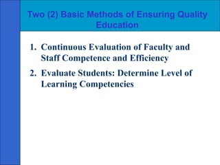 Two (2) Basic Methods of Ensuring Quality
               Education

1. Continuous Evaluation of Faculty and
   Staff Competence and Efficiency
2. Evaluate Students: Determine Level of
   Learning Competencies
 