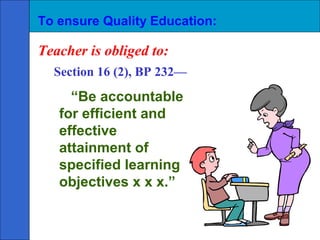 To ensure Quality Education:

Teacher is obliged to:
  Section 16 (2), BP 232—
     “Be accountable
   for efficient and
   effective
   attainment of
   specified learning
   objectives x x x.”
 