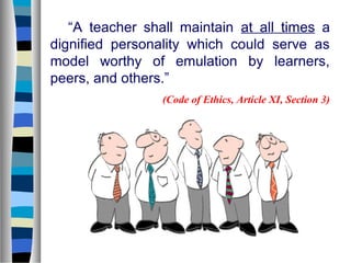 “A teacher shall maintain at all times a
dignified personality which could serve as
model worthy of emulation by learners,
peers, and others.”
                 (Code of Ethics, Article XI, Section 3)
 