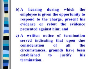 b) A hearing during which the
   employee is given the opportunity to
   respond to the charge, present his
   evidence or rebut the evidence
   presented against him; and
c) A written notice of termination
   served indicating that upon due
   consideration     of    all  the
   circumstances, grounds have been
   established    to    justify  his
   termination.
 